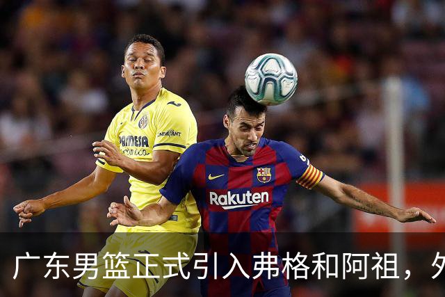 广东男篮正式引入弗格和阿祖，外援阵容形成争冠利器