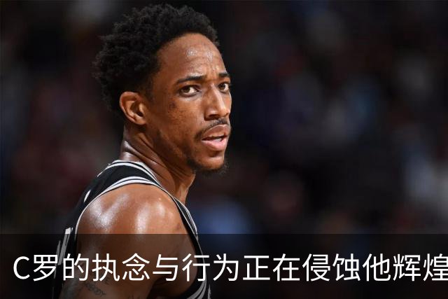 C罗的执念与行为正在侵蚀他辉煌过往的印记